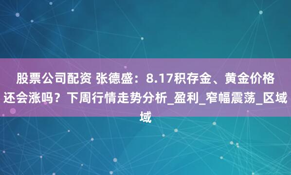 股票公司配资 张德盛：8.17积存金、黄金价格还会涨吗？下周行情走势分析_盈利_窄幅震荡_区域