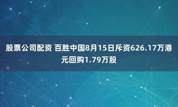 股票公司配资 百胜中国8月15日斥资626.17万港元回购1.79万股