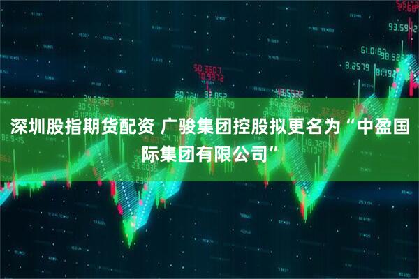 深圳股指期货配资 广骏集团控股拟更名为“中盈国际集团有限公司”