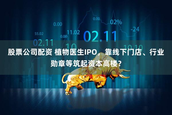 股票公司配资 植物医生IPO，靠线下门店、行业勋章等筑起资本高楼？