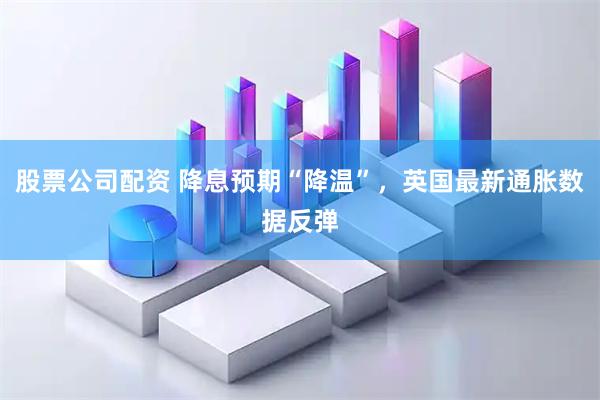 股票公司配资 降息预期“降温”，英国最新通胀数据反弹