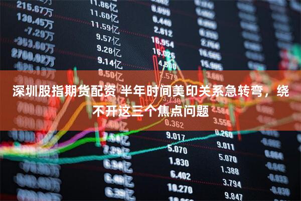深圳股指期货配资 半年时间美印关系急转弯，绕不开这三个焦点问题