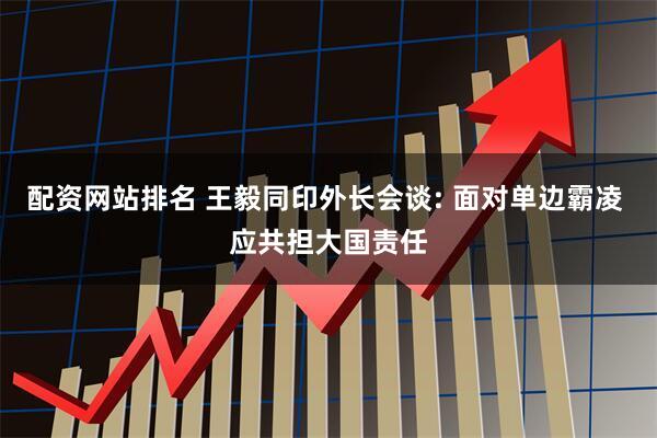 配资网站排名 王毅同印外长会谈: 面对单边霸凌 应共担大国责任
