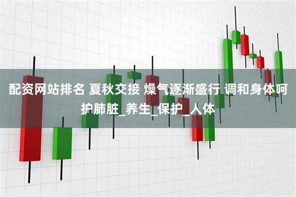 配资网站排名 夏秋交接 燥气逐渐盛行 调和身体呵护肺脏_养生_保护_人体