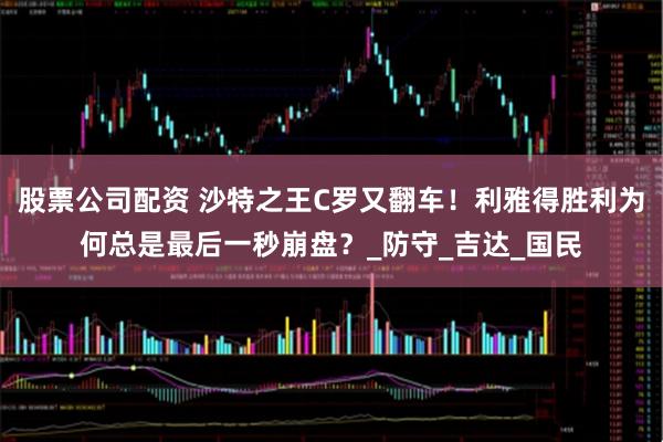 股票公司配资 沙特之王C罗又翻车！利雅得胜利为何总是最后一秒崩盘？_防守_吉达_国民