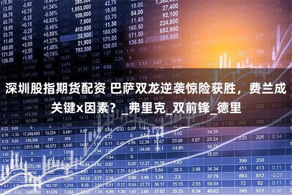 深圳股指期货配资 巴萨双龙逆袭惊险获胜，费兰成关键x因素？_弗里克_双前锋_德里