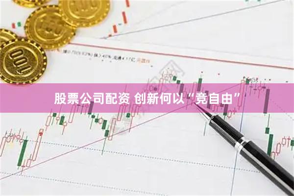 股票公司配资 创新何以“竞自由”