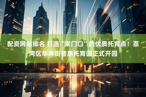 配资网站排名 打造“家门口”的优质托育点！荔湾区华林街普惠托育园正式开园