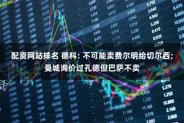 配资网站排名 德科: 不可能卖费尔明给切尔西;曼城询价过孔德但巴萨不卖