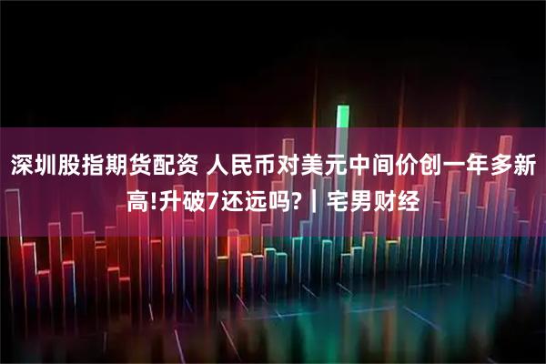 深圳股指期货配资 人民币对美元中间价创一年多新高!升破7还远吗?｜宅男财经
