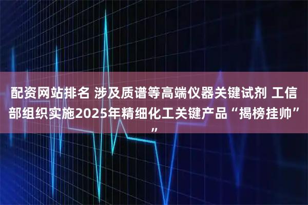 配资网站排名 涉及质谱等高端仪器关键试剂 工信部组织实施2025年精细化工关键产品“揭榜挂帅”