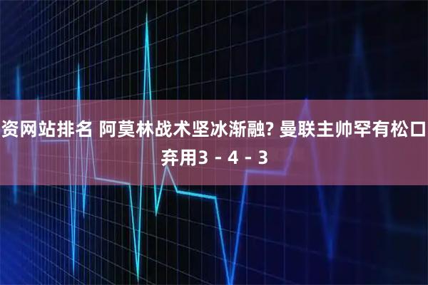配资网站排名 阿莫林战术坚冰渐融? 曼联主帅罕有松口或弃用3 - 4 - 3