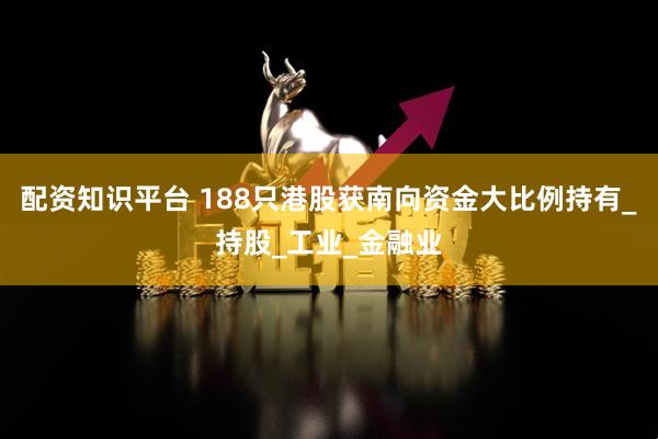 配资知识平台 188只港股获南向资金大比例持有_持股_工业_金融业