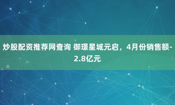 炒股配资推荐网查询 御璟星城元启，4月份销售额-2.8亿元