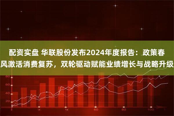 配资实盘 华联股份发布2024年度报告：政策春风激活消费复苏，双轮驱动赋能业绩增长与战略升级