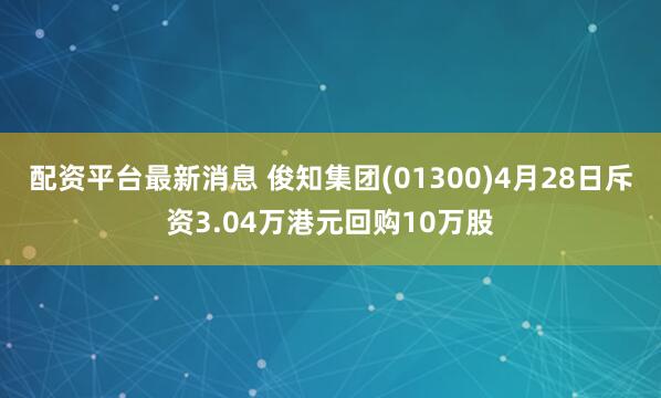 配资平台最新消息 俊知集团(01300)4月28日斥资3.04万港元回购10万股