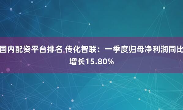 国内配资平台排名 传化智联：一季度归母净利润同比增长15.80%