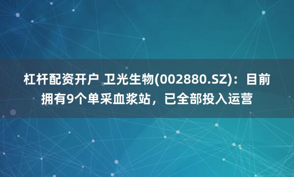 杠杆配资开户 卫光生物(002880.SZ)：目前拥有9个单采血浆站，已全部投入运营