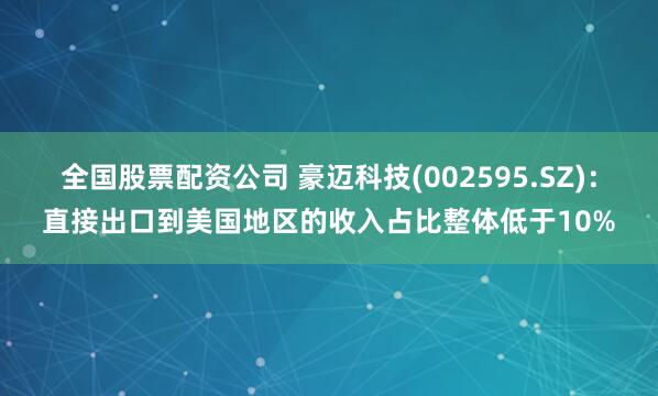 全国股票配资公司 豪迈科技(002595.SZ)：直接出口到美国地区的收入占比整体低于10%