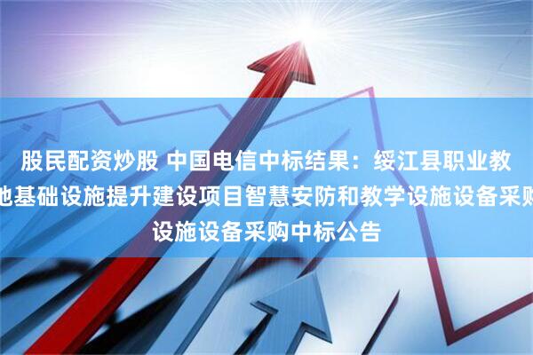 股民配资炒股 中国电信中标结果：绥江县职业教育实训基地基础设施提升建设项目智慧安防和教学设施设备采购中标公告