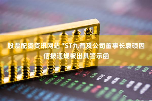 股票配资资讯网站 *ST九有及公司董事长袁硕因信披违规被出具警示函