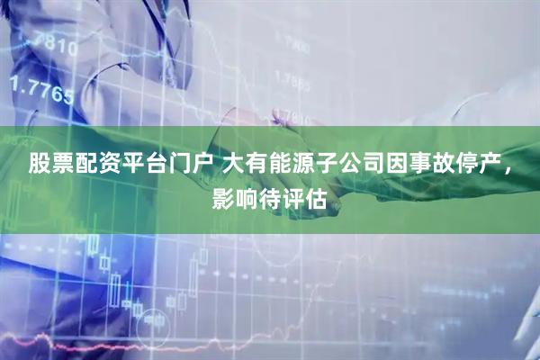 股票配资平台门户 大有能源子公司因事故停产，影响待评估