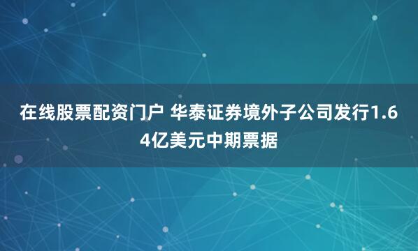 在线股票配资门户 华泰证券境外子公司发行1.64亿美元中期票据