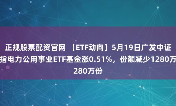 正规股票配资官网 【ETF动向】5月19日广发中证全指电力公用事业ETF基金涨0.51%，份额减少1280万份