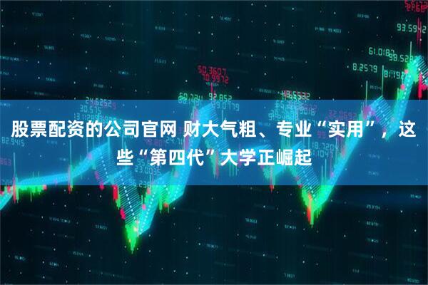 股票配资的公司官网 财大气粗、专业“实用”，这些“第四代”大学正崛起