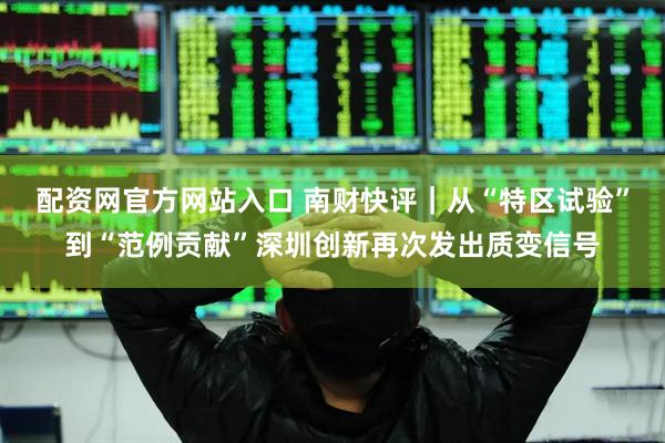配资网官方网站入口 南财快评｜从“特区试验”到“范例贡献”深圳创新再次发出质变信号