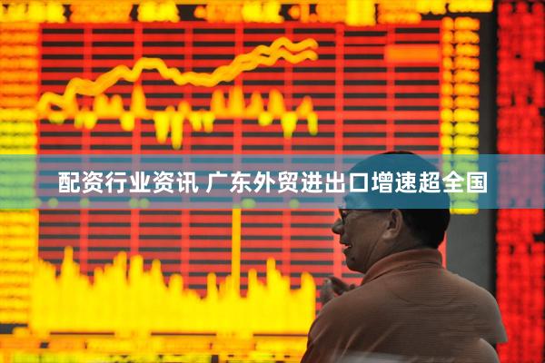 配资行业资讯 广东外贸进出口增速超全国