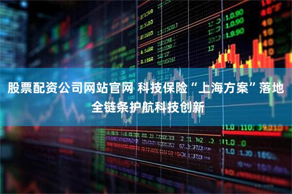 股票配资公司网站官网 科技保险“上海方案”落地 全链条护航科技创新