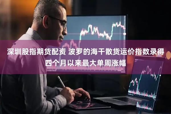 深圳股指期货配资 波罗的海干散货运价指数录得四个月以来最大单周涨幅