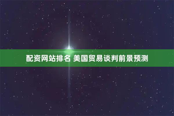 配资网站排名 美国贸易谈判前景预测