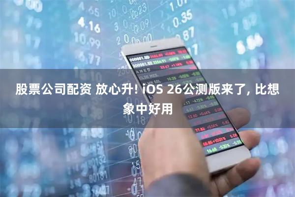 股票公司配资 放心升! iOS 26公测版来了, 比想象中好用