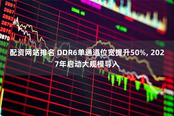 配资网站排名 DDR6单通道位宽提升50%, 2027年启动大规模导入