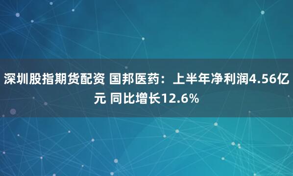 深圳股指期货配资 国邦医药：上半年净利润4.56亿元 同比增长12.6%