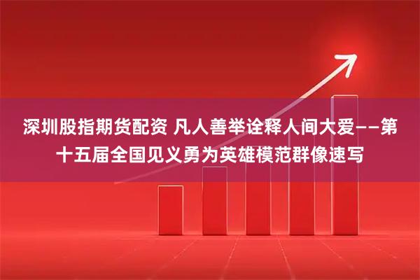 深圳股指期货配资 凡人善举诠释人间大爱——第十五届全国见义勇为英雄模范群像速写