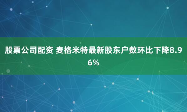 股票公司配资 麦格米特最新股东户数环比下降8.96%