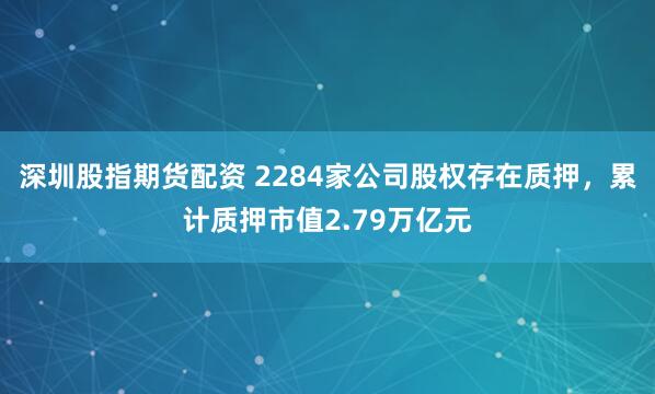 深圳股指期货配资 2284家公司股权存在质押，累计质押市值2.79万亿元