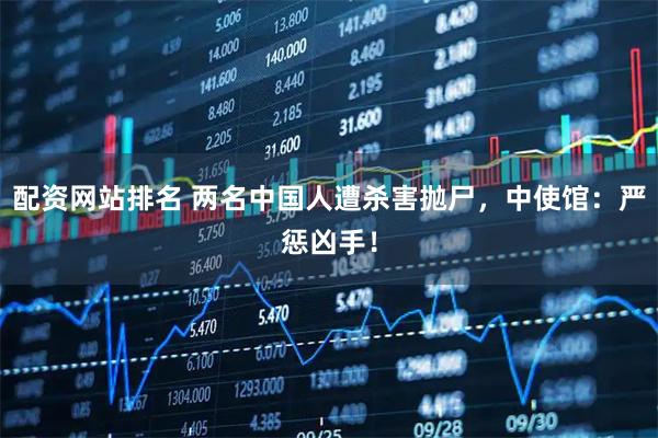 配资网站排名 两名中国人遭杀害抛尸，中使馆：严惩凶手！