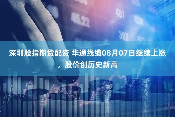 深圳股指期货配资 华通线缆08月07日继续上涨，股价创历史新高