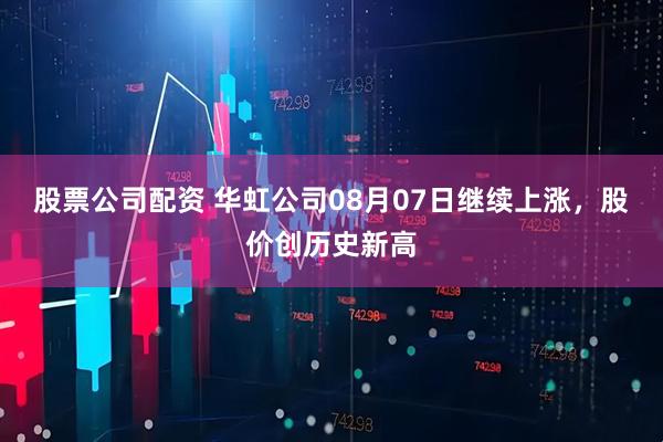 股票公司配资 华虹公司08月07日继续上涨，股价创历史新高