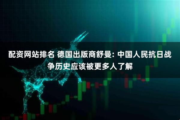配资网站排名 德国出版商舒曼: 中国人民抗日战争历史应该被更多人了解