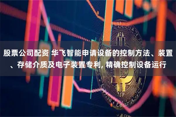 股票公司配资 华飞智能申请设备的控制方法、装置、存储介质及电子装置专利, 精确控制设备运行