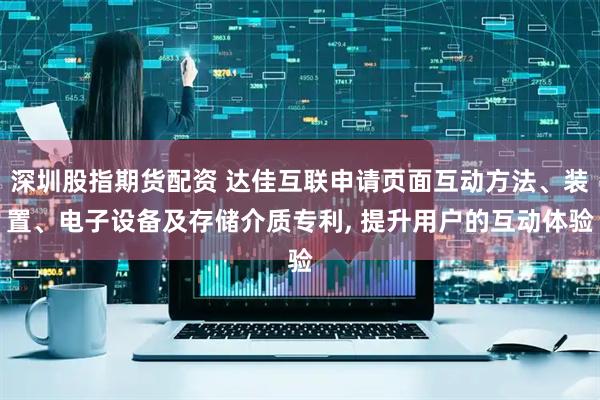 深圳股指期货配资 达佳互联申请页面互动方法、装置、电子设备及存储介质专利, 提升用户的互动体验