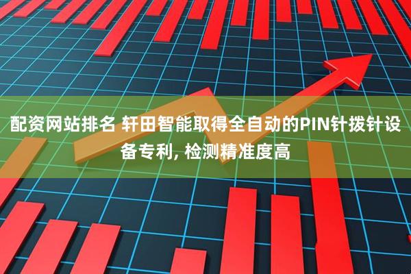 配资网站排名 轩田智能取得全自动的PIN针拨针设备专利, 检测精准度高