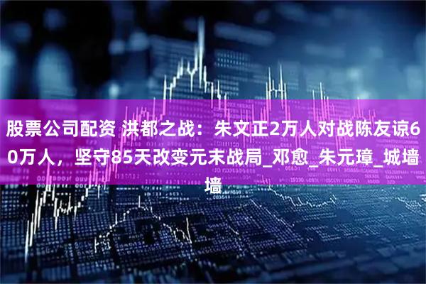 股票公司配资 洪都之战：朱文正2万人对战陈友谅60万人，坚守85天改变元末战局_邓愈_朱元璋_城墙