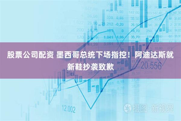 股票公司配资 墨西哥总统下场指控！阿迪达斯就新鞋抄袭致歉