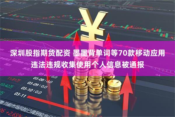 深圳股指期货配资 墨墨背单词等70款移动应用违法违规收集使用个人信息被通报